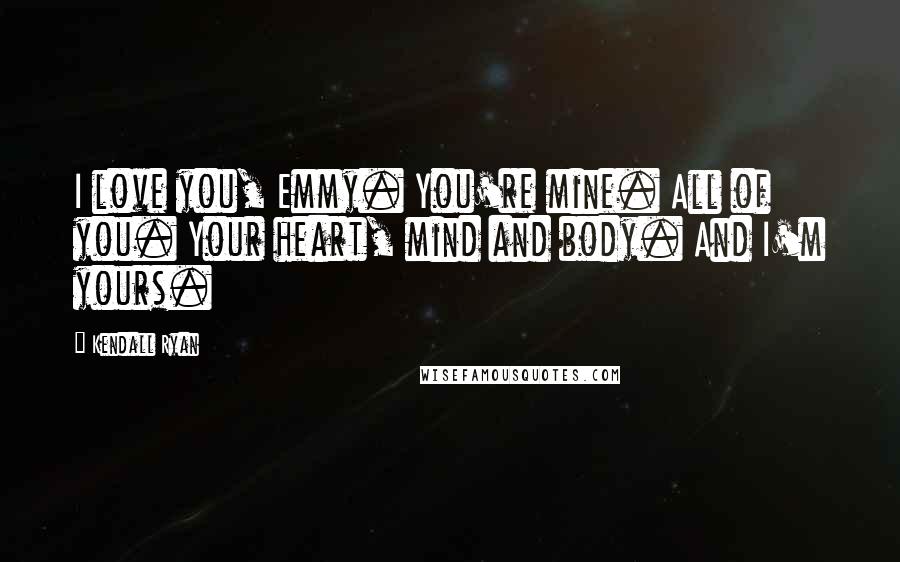 Kendall Ryan Quotes: I love you, Emmy. You're mine. All of you. Your heart, mind and body. And I'm yours.