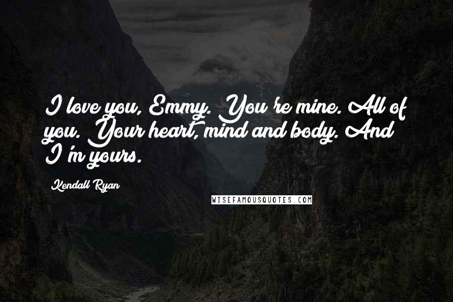 Kendall Ryan Quotes: I love you, Emmy. You're mine. All of you. Your heart, mind and body. And I'm yours.