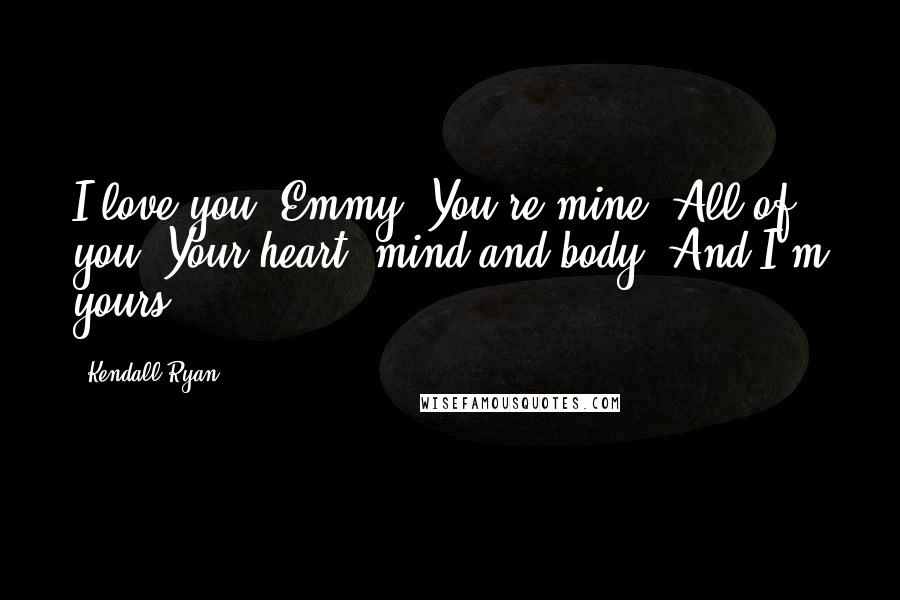 Kendall Ryan Quotes: I love you, Emmy. You're mine. All of you. Your heart, mind and body. And I'm yours.