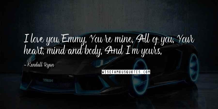 Kendall Ryan Quotes: I love you, Emmy. You're mine. All of you. Your heart, mind and body. And I'm yours.