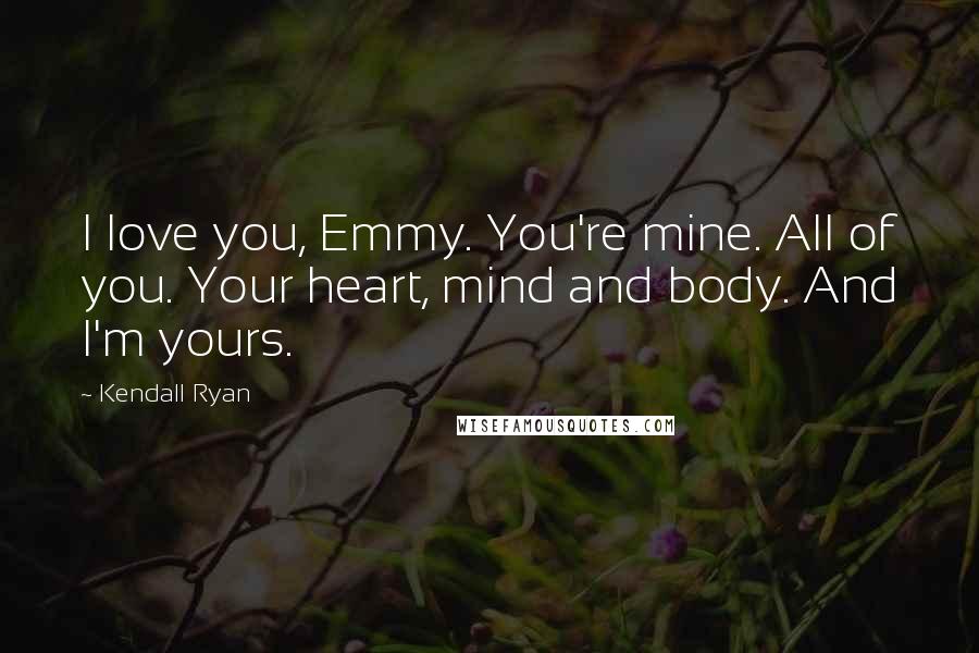 Kendall Ryan Quotes: I love you, Emmy. You're mine. All of you. Your heart, mind and body. And I'm yours.