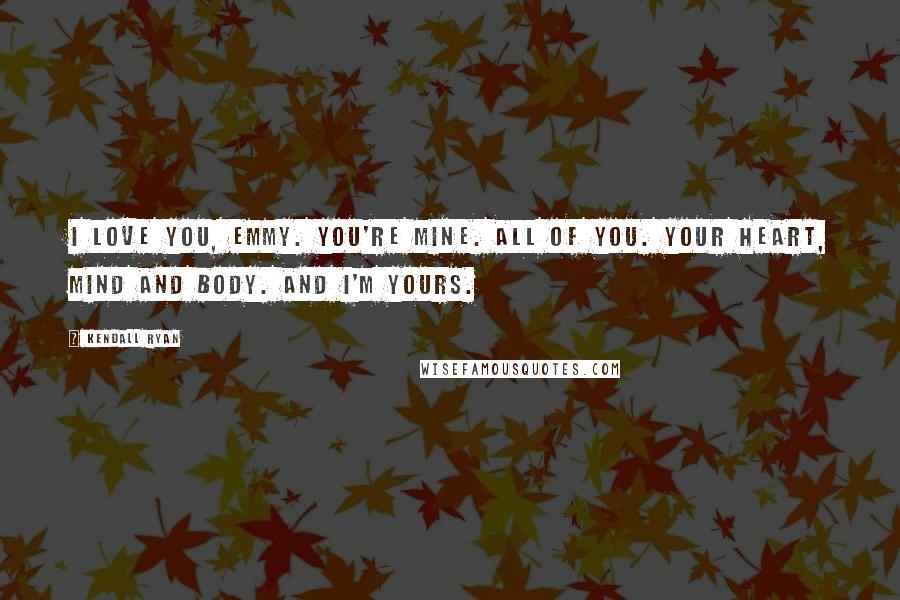 Kendall Ryan Quotes: I love you, Emmy. You're mine. All of you. Your heart, mind and body. And I'm yours.