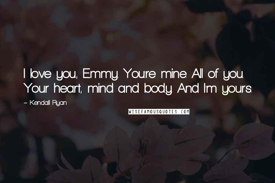 Kendall Ryan Quotes: I love you, Emmy. You're mine. All of you. Your heart, mind and body. And I'm yours.