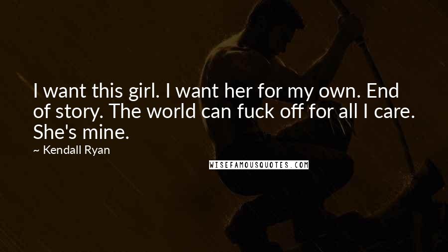 Kendall Ryan Quotes: I want this girl. I want her for my own. End of story. The world can fuck off for all I care. She's mine.