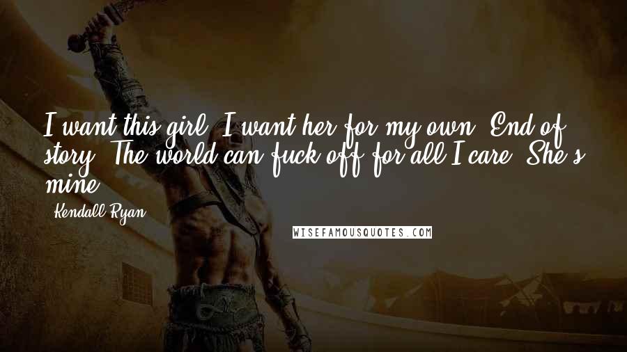 Kendall Ryan Quotes: I want this girl. I want her for my own. End of story. The world can fuck off for all I care. She's mine.