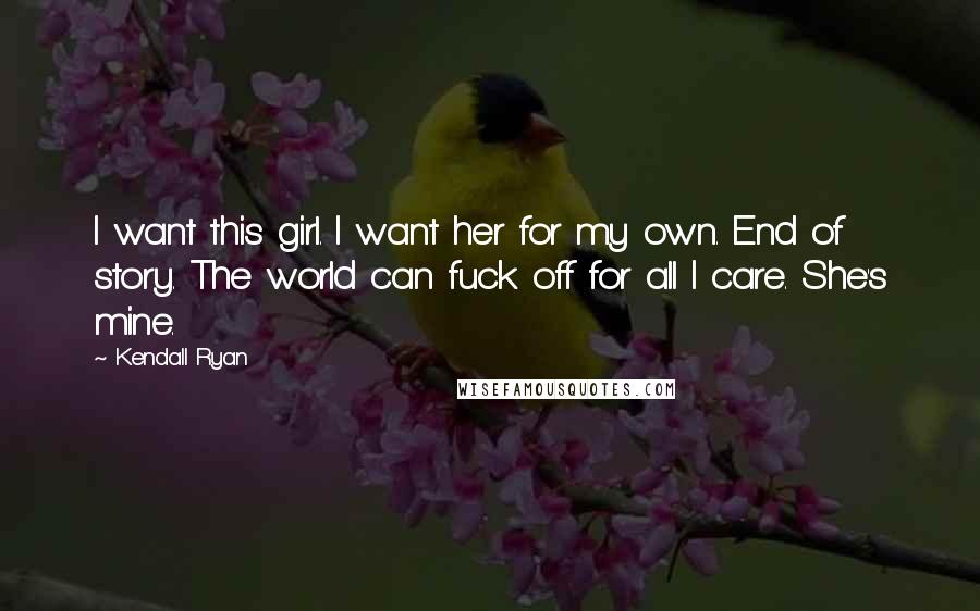 Kendall Ryan Quotes: I want this girl. I want her for my own. End of story. The world can fuck off for all I care. She's mine.