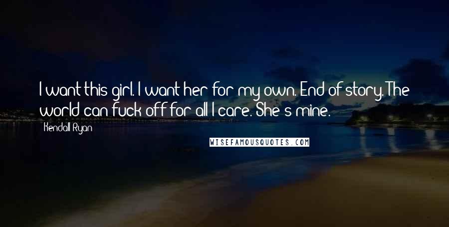 Kendall Ryan Quotes: I want this girl. I want her for my own. End of story. The world can fuck off for all I care. She's mine.