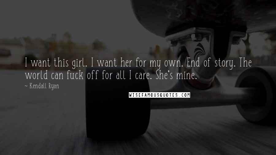 Kendall Ryan Quotes: I want this girl. I want her for my own. End of story. The world can fuck off for all I care. She's mine.