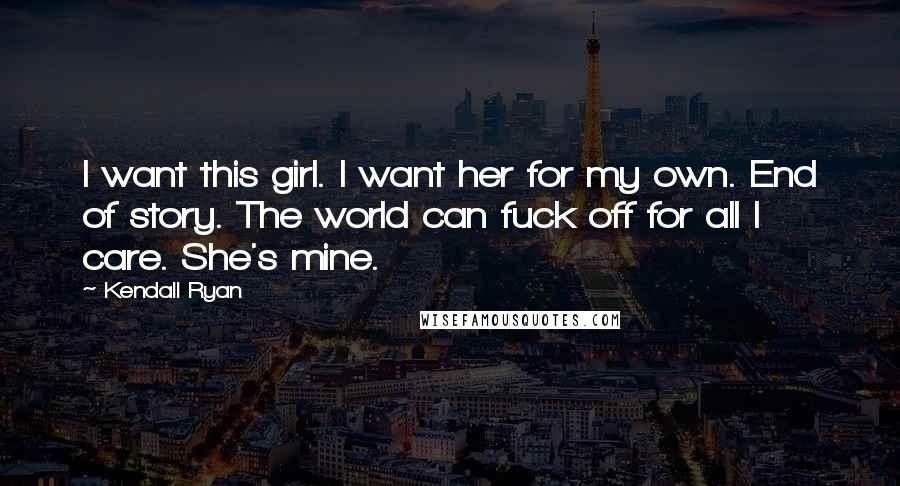 Kendall Ryan Quotes: I want this girl. I want her for my own. End of story. The world can fuck off for all I care. She's mine.
