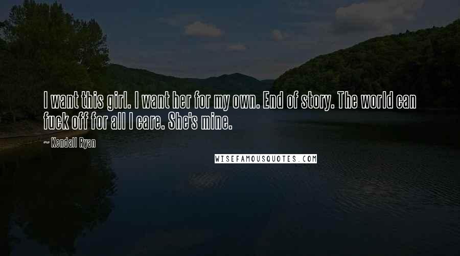 Kendall Ryan Quotes: I want this girl. I want her for my own. End of story. The world can fuck off for all I care. She's mine.