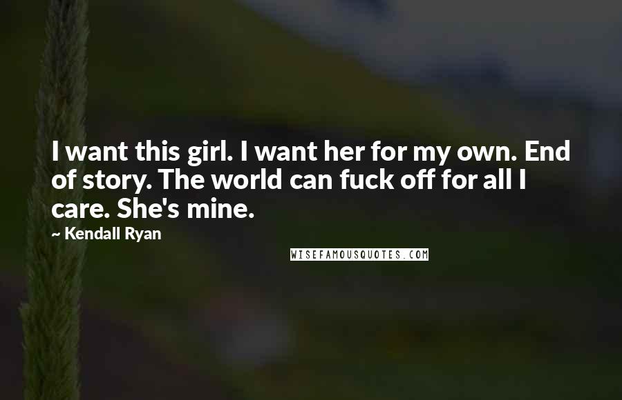 Kendall Ryan Quotes: I want this girl. I want her for my own. End of story. The world can fuck off for all I care. She's mine.