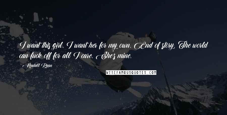 Kendall Ryan Quotes: I want this girl. I want her for my own. End of story. The world can fuck off for all I care. She's mine.
