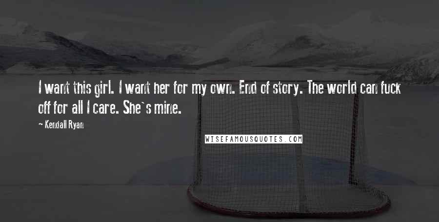 Kendall Ryan Quotes: I want this girl. I want her for my own. End of story. The world can fuck off for all I care. She's mine.