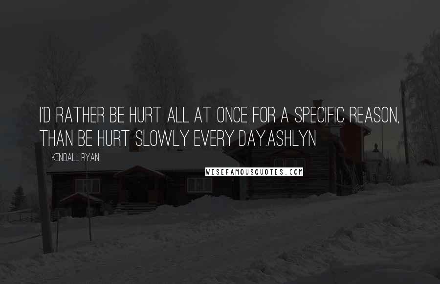 Kendall Ryan Quotes: I'd rather be hurt all at once for a specific reason, than be hurt slowly every day.Ashlyn