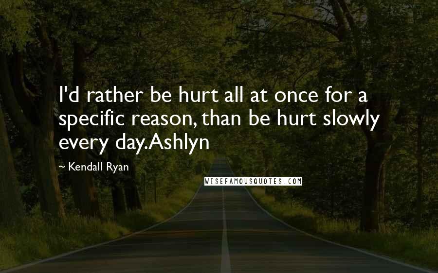 Kendall Ryan Quotes: I'd rather be hurt all at once for a specific reason, than be hurt slowly every day.Ashlyn