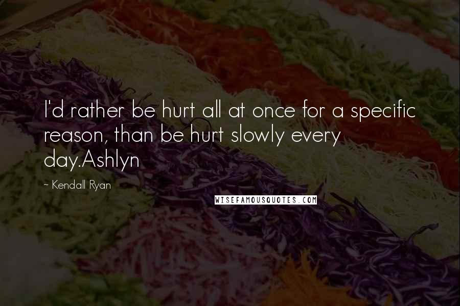 Kendall Ryan Quotes: I'd rather be hurt all at once for a specific reason, than be hurt slowly every day.Ashlyn