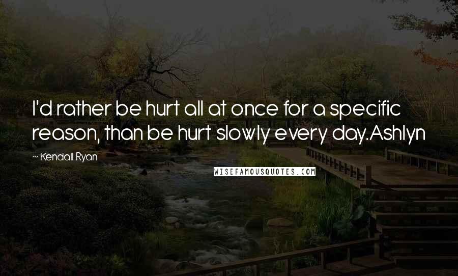 Kendall Ryan Quotes: I'd rather be hurt all at once for a specific reason, than be hurt slowly every day.Ashlyn