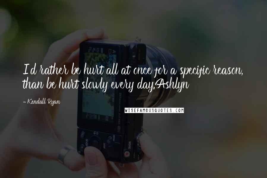 Kendall Ryan Quotes: I'd rather be hurt all at once for a specific reason, than be hurt slowly every day.Ashlyn