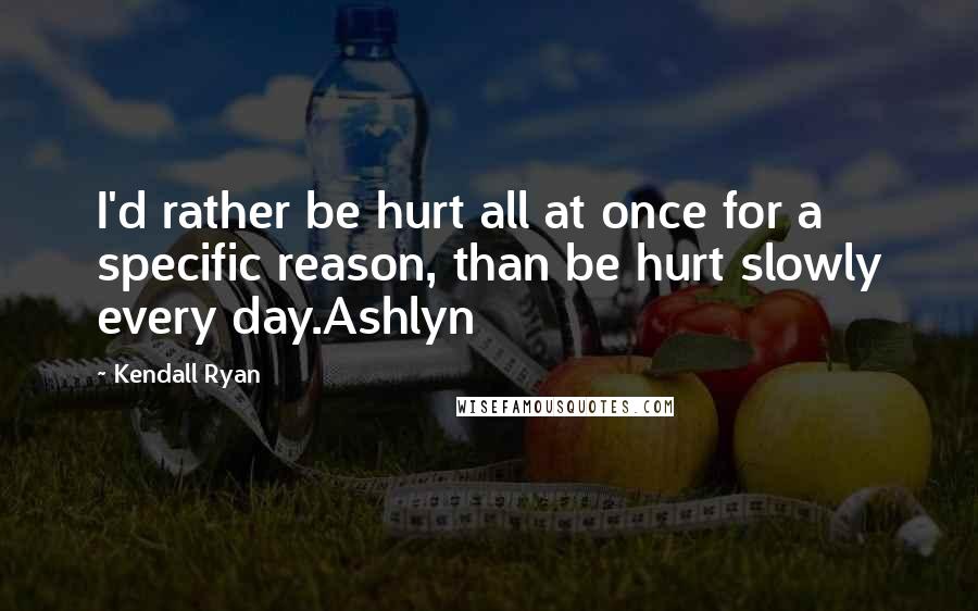 Kendall Ryan Quotes: I'd rather be hurt all at once for a specific reason, than be hurt slowly every day.Ashlyn