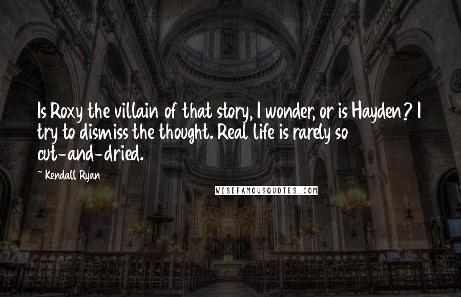 Kendall Ryan Quotes: Is Roxy the villain of that story, I wonder, or is Hayden? I try to dismiss the thought. Real life is rarely so cut-and-dried.