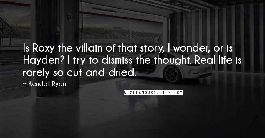 Kendall Ryan Quotes: Is Roxy the villain of that story, I wonder, or is Hayden? I try to dismiss the thought. Real life is rarely so cut-and-dried.