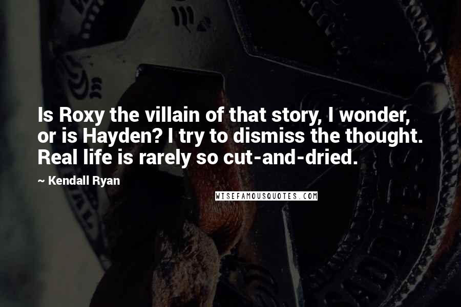 Kendall Ryan Quotes: Is Roxy the villain of that story, I wonder, or is Hayden? I try to dismiss the thought. Real life is rarely so cut-and-dried.