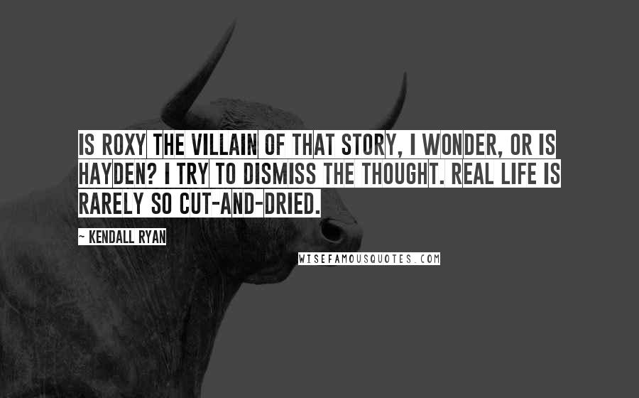 Kendall Ryan Quotes: Is Roxy the villain of that story, I wonder, or is Hayden? I try to dismiss the thought. Real life is rarely so cut-and-dried.