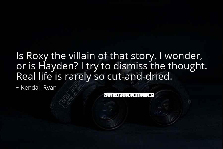 Kendall Ryan Quotes: Is Roxy the villain of that story, I wonder, or is Hayden? I try to dismiss the thought. Real life is rarely so cut-and-dried.