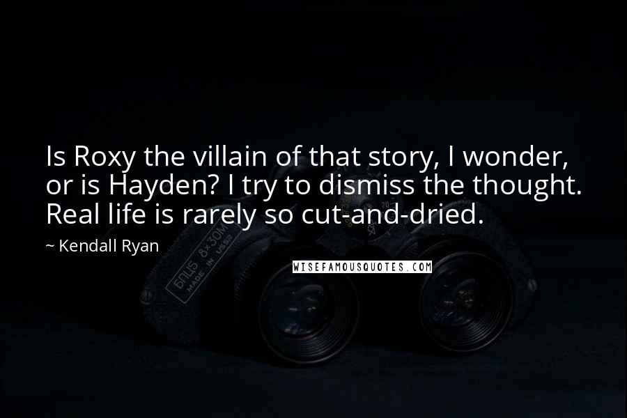 Kendall Ryan Quotes: Is Roxy the villain of that story, I wonder, or is Hayden? I try to dismiss the thought. Real life is rarely so cut-and-dried.