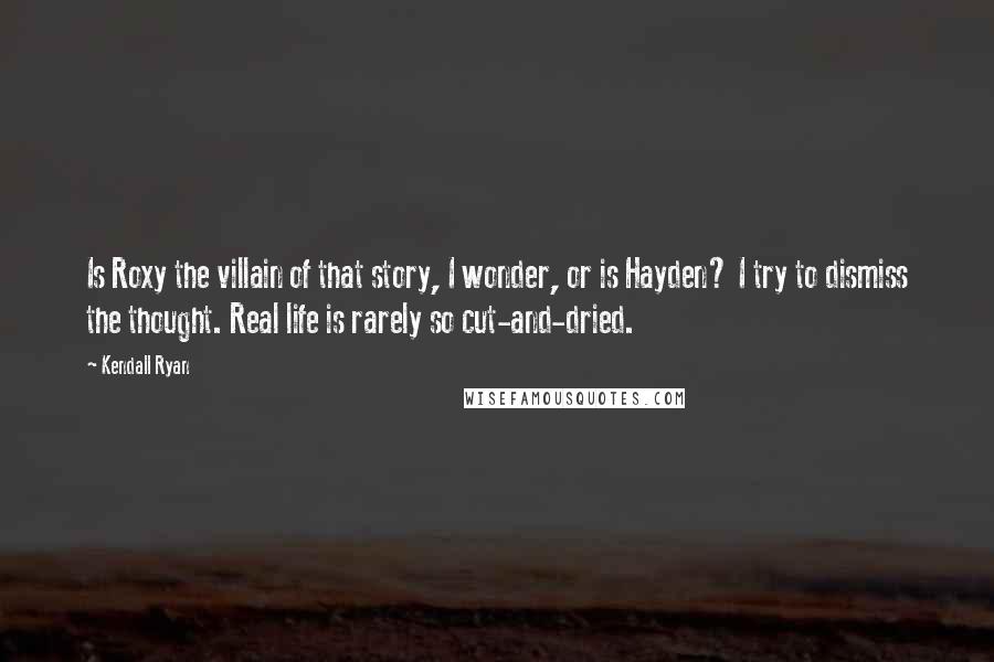 Kendall Ryan Quotes: Is Roxy the villain of that story, I wonder, or is Hayden? I try to dismiss the thought. Real life is rarely so cut-and-dried.