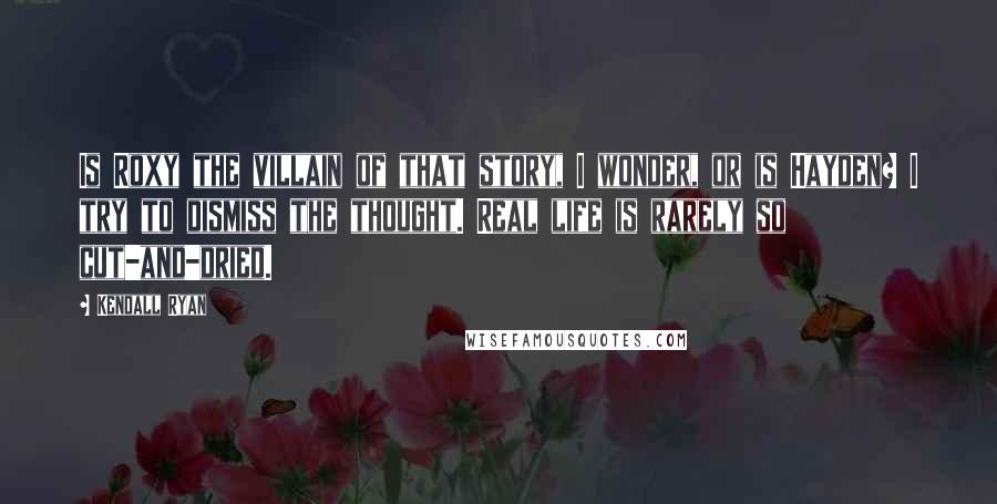 Kendall Ryan Quotes: Is Roxy the villain of that story, I wonder, or is Hayden? I try to dismiss the thought. Real life is rarely so cut-and-dried.