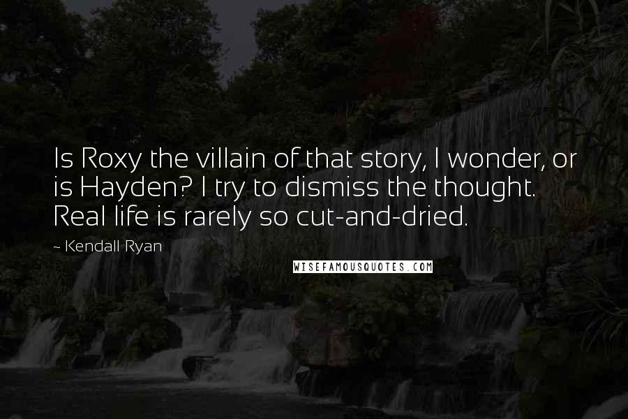 Kendall Ryan Quotes: Is Roxy the villain of that story, I wonder, or is Hayden? I try to dismiss the thought. Real life is rarely so cut-and-dried.