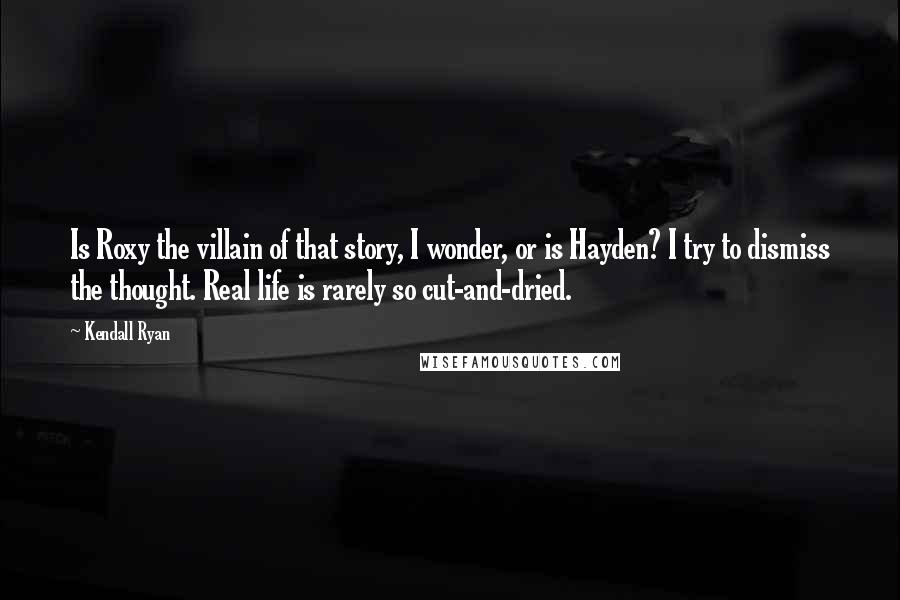 Kendall Ryan Quotes: Is Roxy the villain of that story, I wonder, or is Hayden? I try to dismiss the thought. Real life is rarely so cut-and-dried.