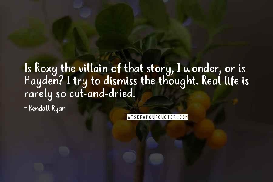 Kendall Ryan Quotes: Is Roxy the villain of that story, I wonder, or is Hayden? I try to dismiss the thought. Real life is rarely so cut-and-dried.