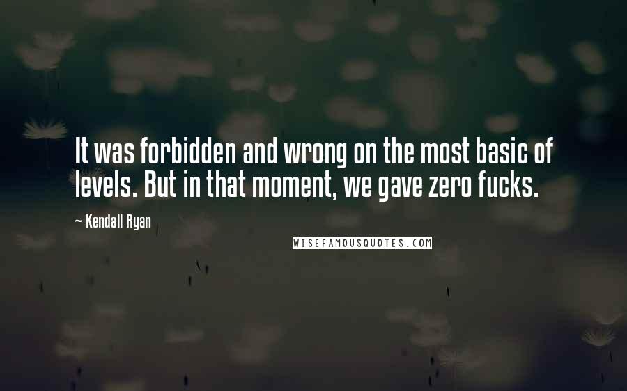 Kendall Ryan Quotes: It was forbidden and wrong on the most basic of levels. But in that moment, we gave zero fucks.