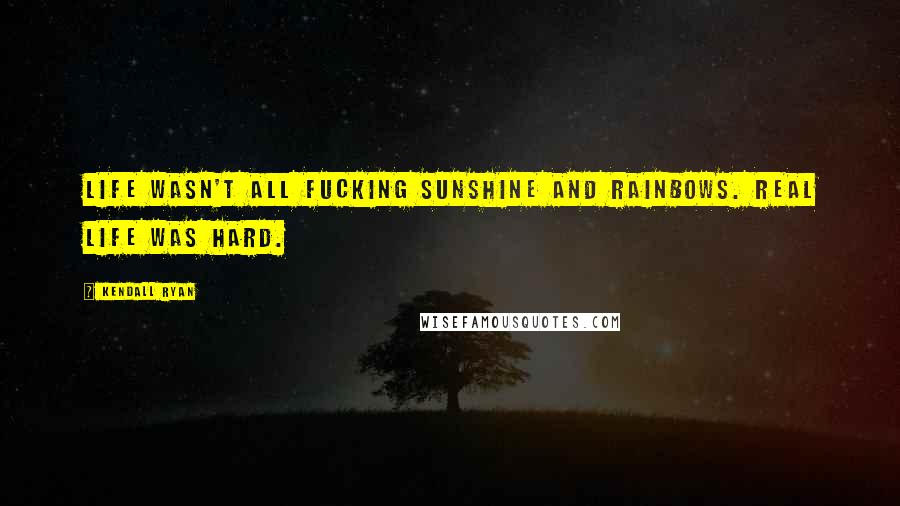 Kendall Ryan Quotes: Life wasn't all fucking sunshine and rainbows. Real life was hard.