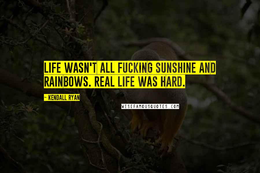 Kendall Ryan Quotes: Life wasn't all fucking sunshine and rainbows. Real life was hard.