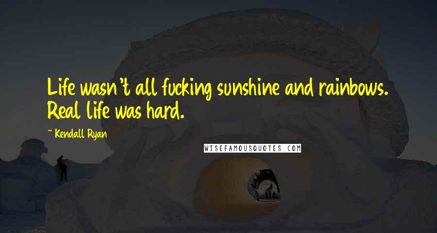 Kendall Ryan Quotes: Life wasn't all fucking sunshine and rainbows. Real life was hard.