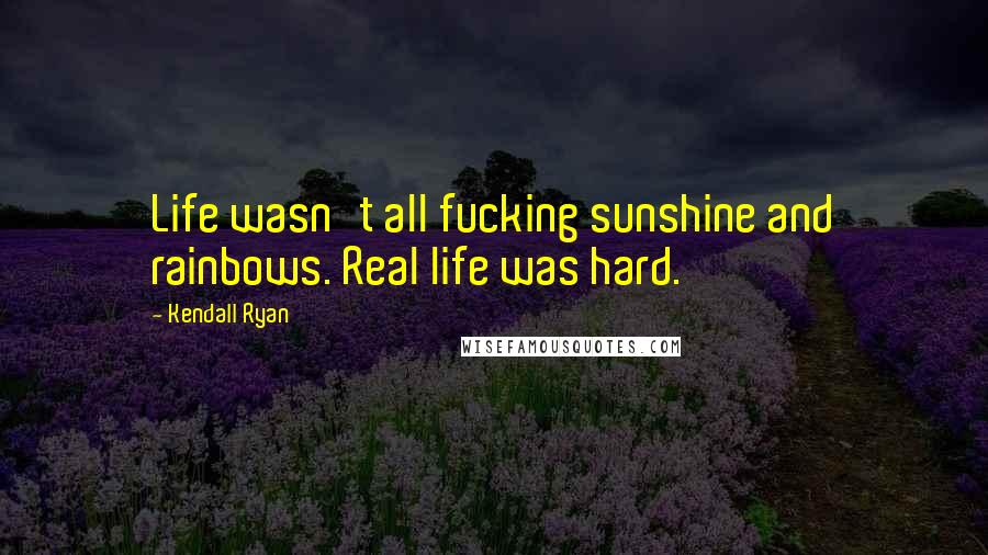 Kendall Ryan Quotes: Life wasn't all fucking sunshine and rainbows. Real life was hard.
