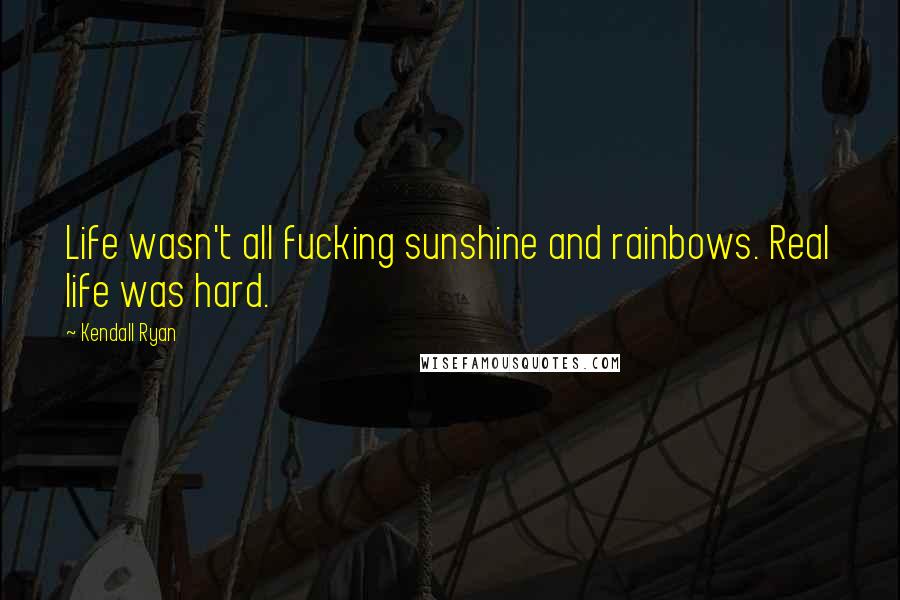 Kendall Ryan Quotes: Life wasn't all fucking sunshine and rainbows. Real life was hard.