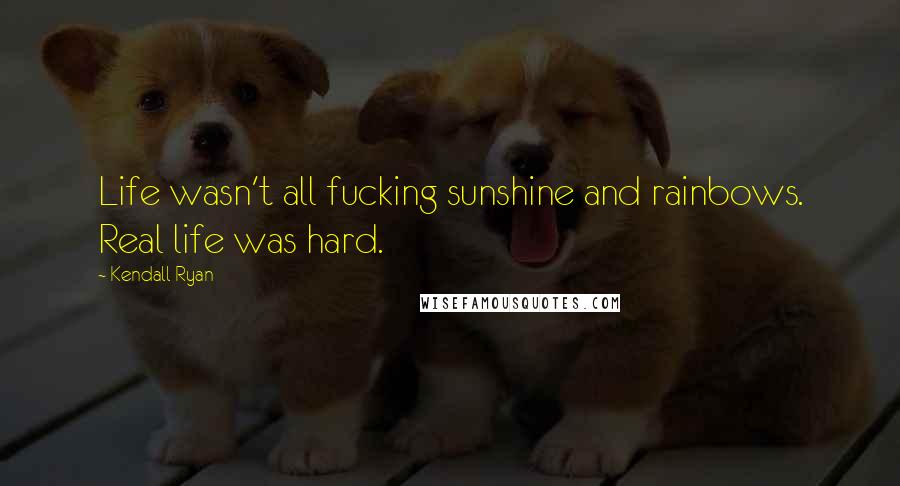 Kendall Ryan Quotes: Life wasn't all fucking sunshine and rainbows. Real life was hard.