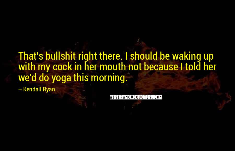 Kendall Ryan Quotes: That's bullshit right there. I should be waking up with my cock in her mouth not because I told her we'd do yoga this morning.