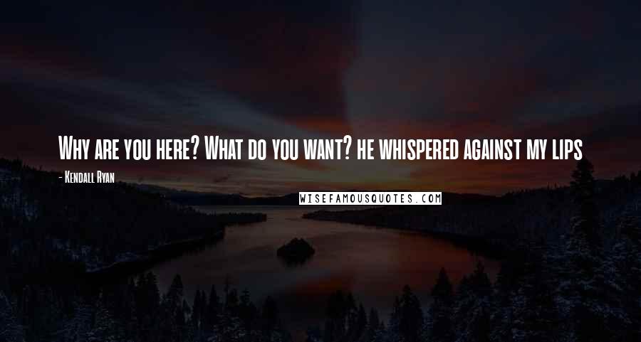Kendall Ryan Quotes: Why are you here? What do you want? he whispered against my lips