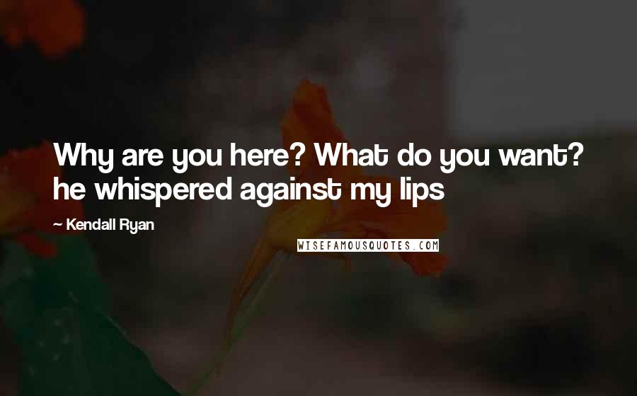 Kendall Ryan Quotes: Why are you here? What do you want? he whispered against my lips