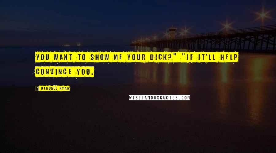 Kendall Ryan Quotes: You want to show me your dick?" "If it'll help convince you.