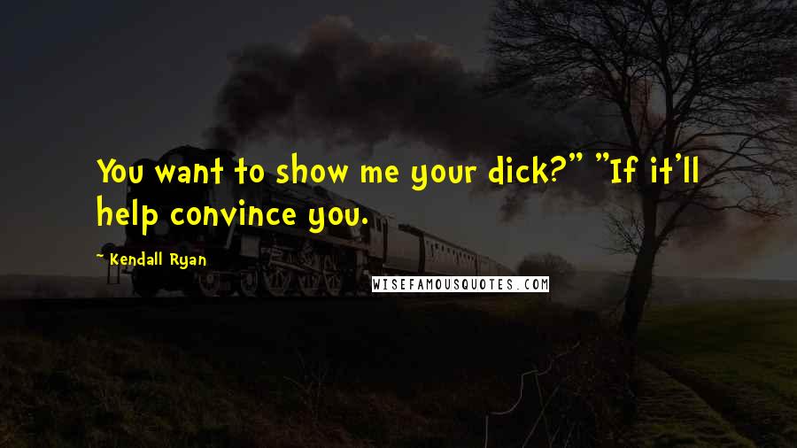 Kendall Ryan Quotes: You want to show me your dick?" "If it'll help convince you.