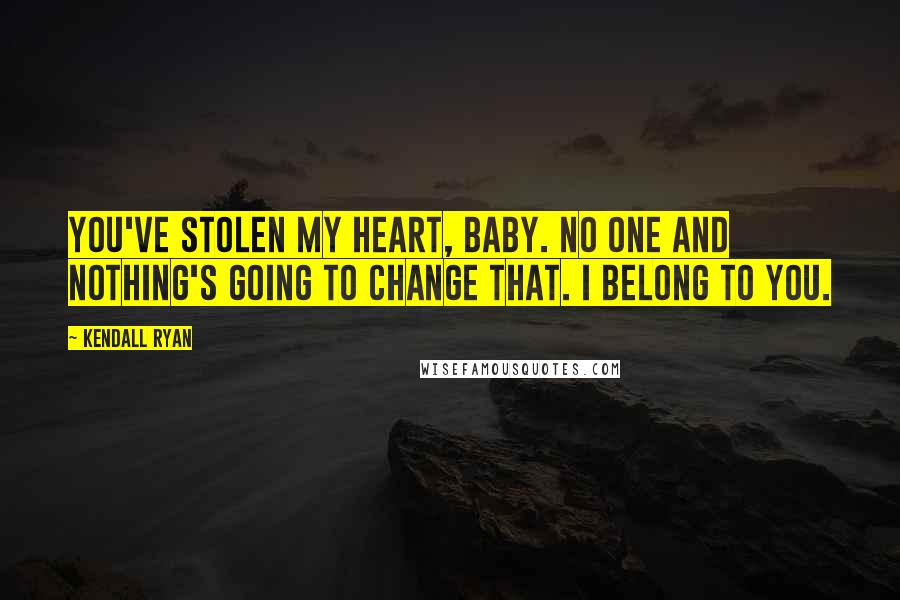 Kendall Ryan Quotes: You've stolen my heart, baby. No one and nothing's going to change that. I belong to you.