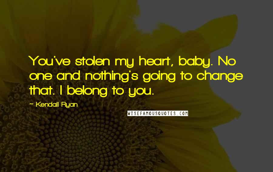 Kendall Ryan Quotes: You've stolen my heart, baby. No one and nothing's going to change that. I belong to you.