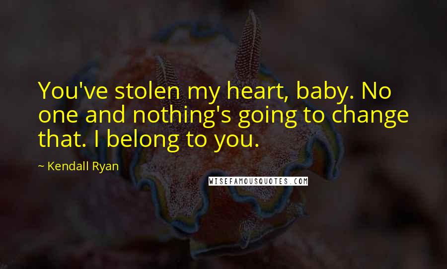 Kendall Ryan Quotes: You've stolen my heart, baby. No one and nothing's going to change that. I belong to you.