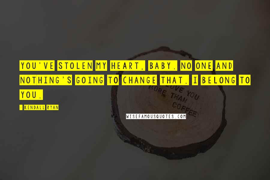 Kendall Ryan Quotes: You've stolen my heart, baby. No one and nothing's going to change that. I belong to you.